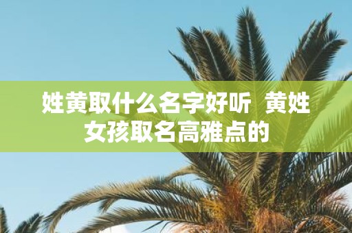 姓黄取什么名字好听 黄姓女孩取名高雅点的