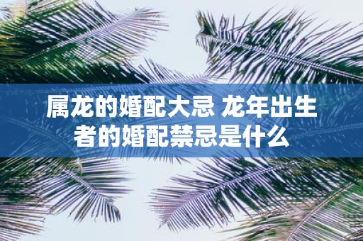 属龙的婚配大忌 蛇年出生者的婚配禁忌是什么