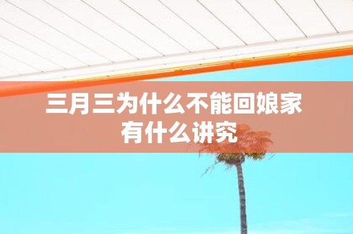 三月三为什么不能回娘家 有什么讲究