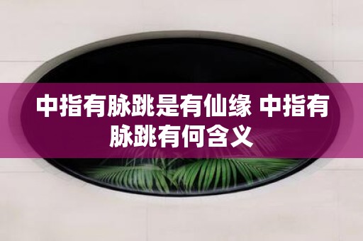 中指有脉跳是有仙缘 中指有脉跳有何含义