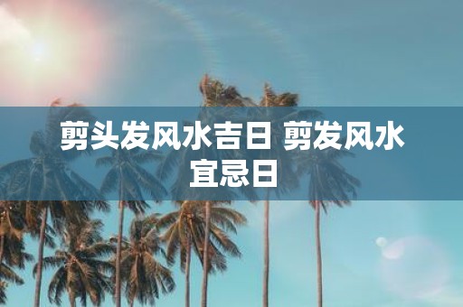 剪头发风水吉日 剪发风水宜忌日