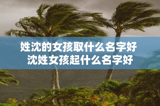 姓沈的女孩取什么名字好 沈姓女孩起什么名字好