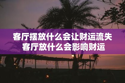 客厅摆放什么会让财运流失 客厅放什么会影响财运
