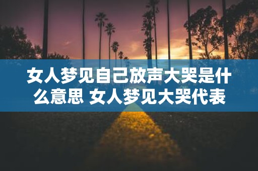 女人梦见自己放声大哭是什么意思 女人梦见大哭代表什么