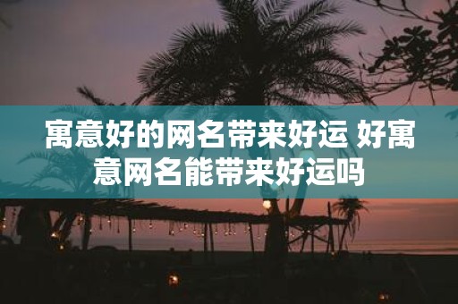 寓意好的网名带来好运 好寓意网名能带来好运吗