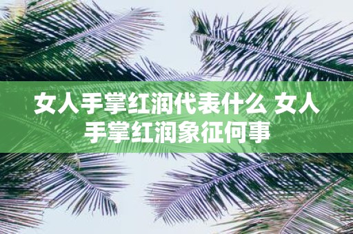 女人手掌红润代表什么 女人手掌红润象征何事