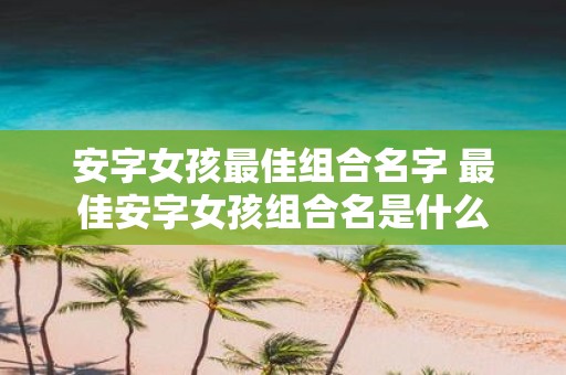 安字女孩最佳组合名字 最佳安字女孩组合名是什么
