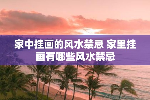 家中挂画的风水禁忌 家里挂画有哪些风水禁忌