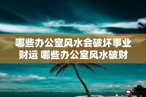 哪些办公室风水会破坏事业财运 哪些办公室风水破财破运