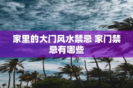 家里的大门风水禁忌 家门禁忌有哪些