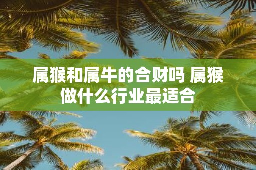 属猴和属牛的合财吗 属猴做什么行业最适合