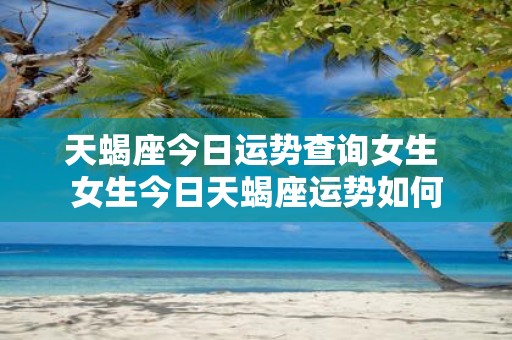 天蝎座今日运势查询女生 女生今日天蝎座运势如何