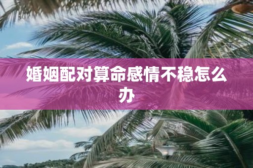 婚姻配对算命感情不稳怎么办