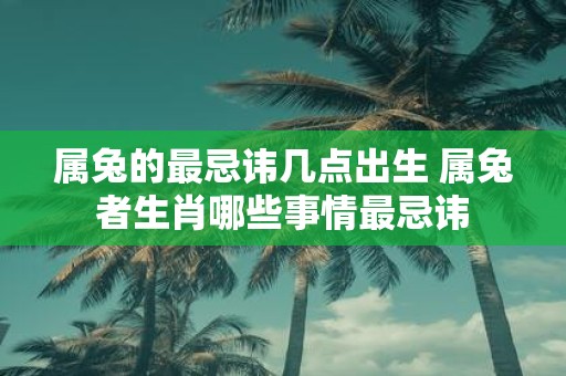 属兔的最忌讳几点出生 属兔者生肖哪些事情最忌讳