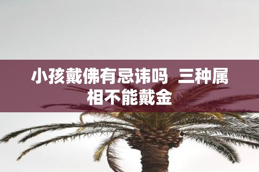 小孩戴佛有忌讳吗 三种属相不能戴金