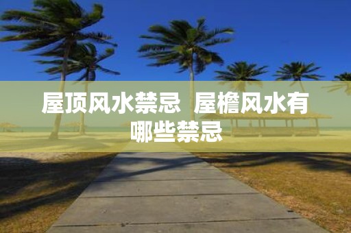 屋顶风水禁忌 屋檐风水有哪些禁忌