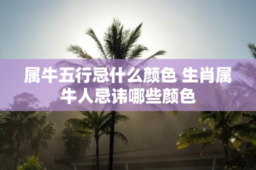 属牛五行忌什么颜色 生肖属牛人忌讳哪些颜色