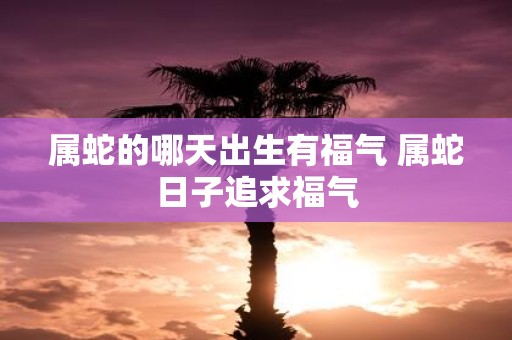 属蛇的哪天出生有福气 属蛇日子追求福气