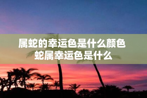 属蛇的幸运色是什么颜色 蛇属幸运色是什么