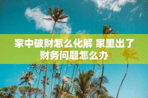家中破财怎么化解 家里出了财务问题怎么办
