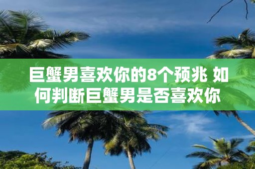 巨蟹男喜欢你的8个预兆 如何判断巨蟹男是否喜欢你