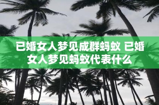 已婚女人梦见成群蚂蚁 已婚女人梦见蚂蚁代表什么