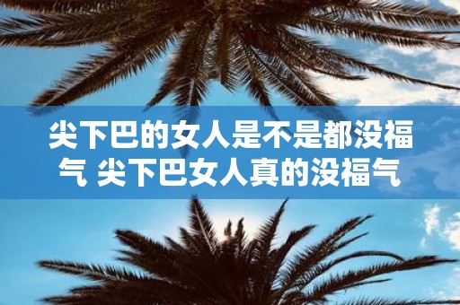 尖下巴的女人是不是都没福气 尖下巴女人真的没福气吗