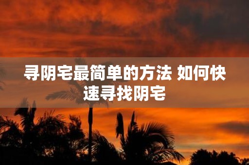 寻阴宅最简单的方法 如何快速寻找阴宅