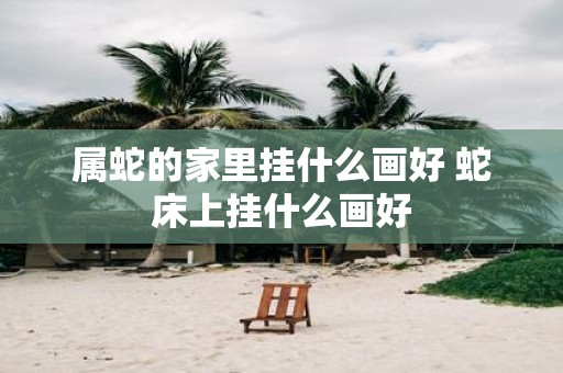 属蛇的家里挂什么画好 蛇床上挂什么画好
