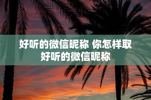 好听的微信昵称 你怎样取好听的微信昵称