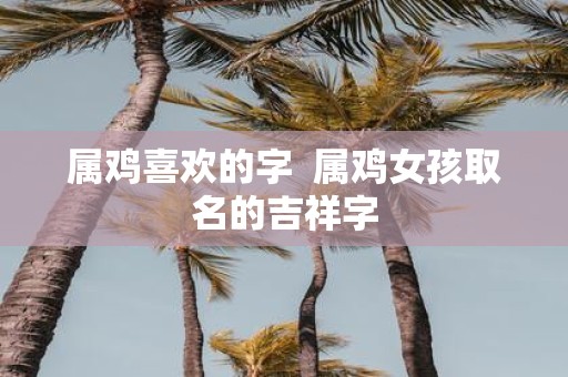 属鸡喜欢的字 属鸡女孩取名的吉祥字