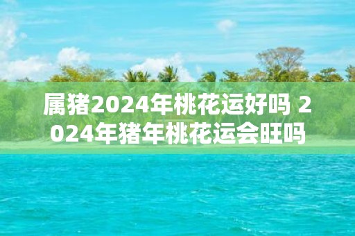 属猪2025年桃花运好吗 2025年猪年桃花运会旺吗