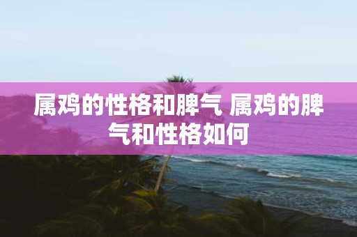 属鸡的性格和脾气 属鸡的脾气和性格如何