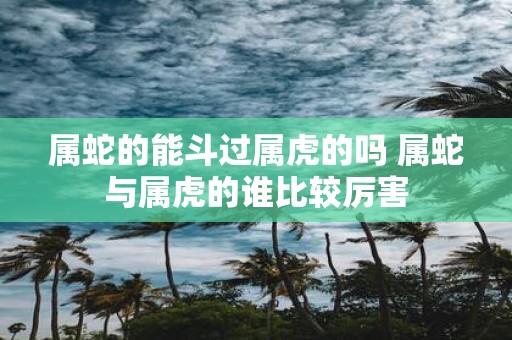 属蛇的能斗过属虎的吗 属蛇与属虎的谁比较厉害