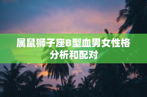 属鼠狮子座B型血男女性格分析和配对