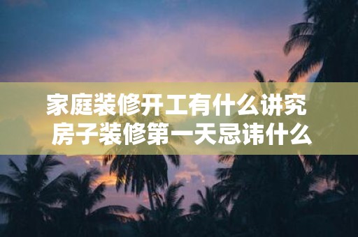 家庭装修开工有什么讲究 房子装修第一天忌讳什么