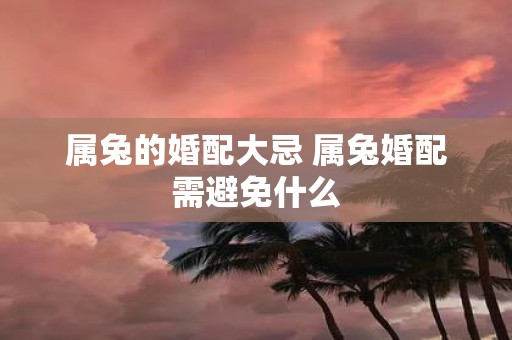 属兔的婚配大忌 属兔婚配需避免什么
