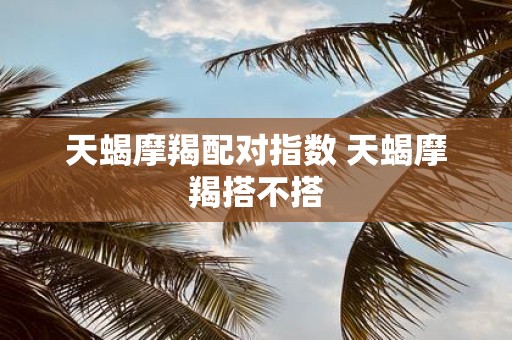 天蝎摩羯配对指数 天蝎摩羯搭不搭