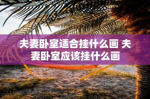 夫妻卧室适合挂什么画 夫妻卧室应该挂什么画