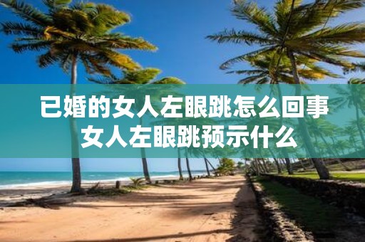 已婚的女人左眼跳怎么回事 女人左眼跳预示什么