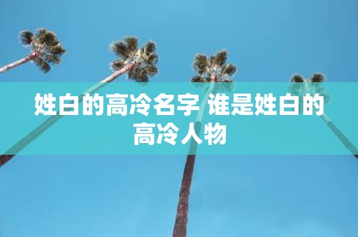 姓白的高冷名字 谁是姓白的高冷人物