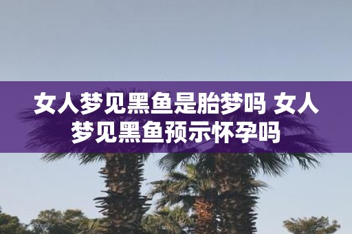 女人梦见黑鱼是胎梦吗 女人梦见黑鱼预示怀孕吗