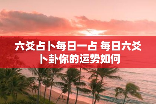 六爻占卜每日一占 每日六爻卜卦你的运势如何