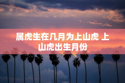属虎生在几月为上山虎 上山虎出生月份
