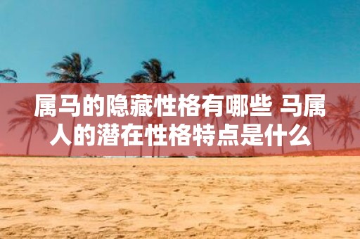 属马的隐藏性格有哪些 马属人的潜在性格特点是什么