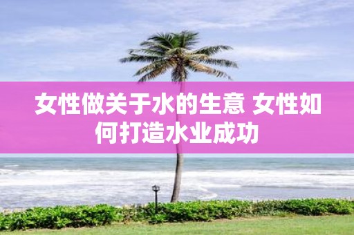 女性做关于水的生意 女性如何打造水业成功