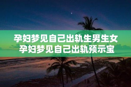 孕妇梦见自己出轨生男生女 孕妇梦见自己出轨预示宝宝性别