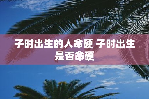 子时出生的人命硬 子时出生是否命硬