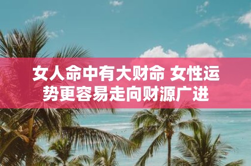 女人命中有大财命 女性运势更容易走向财源广进