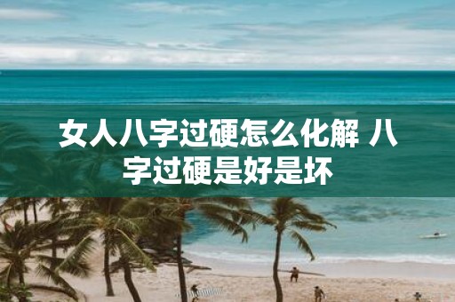 女人八字过硬怎么化解 八字过硬是好是坏
